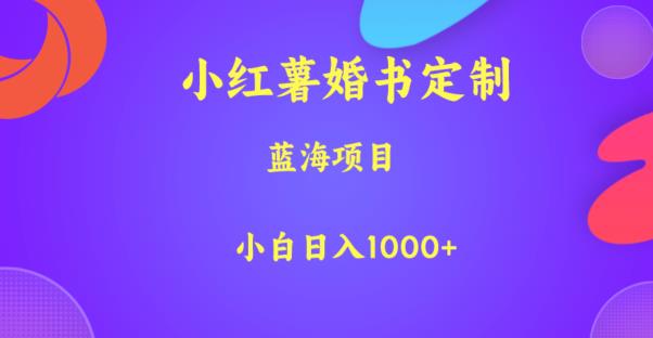 小红薯婚书定制，蓝海项目，小白日入1000+【揭秘】网赚项目-副业赚钱-互联网创业-资源整合南风学院