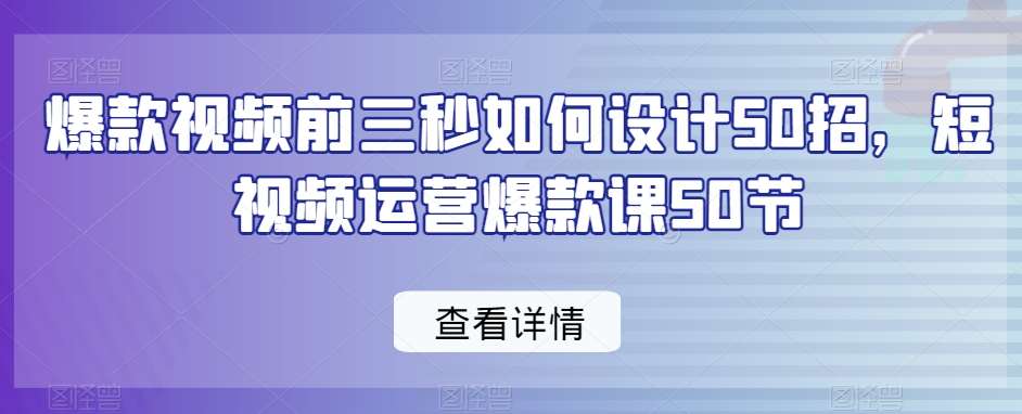 爆款视频前三秒如何设计50招，短视频运营爆款课50节网赚项目-副业赚钱-互联网创业-资源整合南风学院