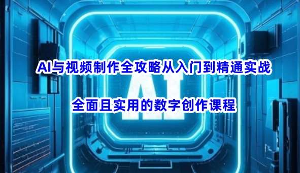 AI与视频制作全攻略从入门到精通实战，全面且实用的数字创作课程网赚项目-副业赚钱-互联网创业-资源整合南风学院