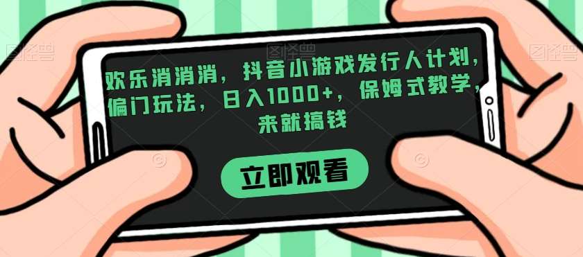 欢乐消消消，抖音小游戏发行人计划，偏门玩法，日入1000+，保姆式教学，来就搞钱网赚项目-副业赚钱-互联网创业-资源整合南风学院