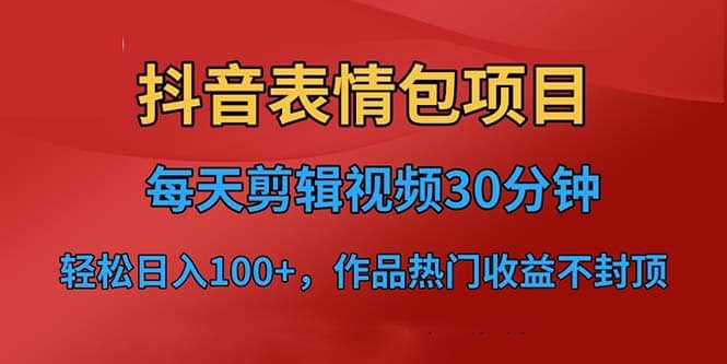 抖音表情包项目，每天剪辑表情包上传短视频平台，日入3位数+已实操跑通网赚项目-副业赚钱-互联网创业-资源整合南风学院