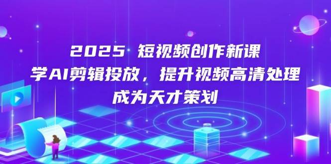 2025短视频创作新课，学AI剪辑投放，提升视频高清处理，成为天才策划网赚项目-副业赚钱-互联网创业-资源整合南风学院