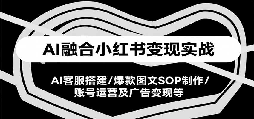 AI融合小红书变现实战课，AI客服搭建/爆款图文SOP制作/账号运营及广告变现等网赚项目-副业赚钱-互联网创业-资源整合南风学院