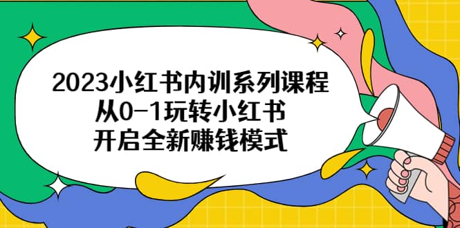 2023小红书内训系列课程，从0-1玩转小红书，开启全新赚钱模式网赚项目-副业赚钱-互联网创业-资源整合南风学院