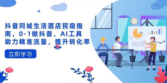 （14368期）抖音同城生活酒店民宿指南，0-1做抖音，AI工具助力精准流量，提升转化率网赚项目-副业赚钱-互联网创业-资源整合南风学院