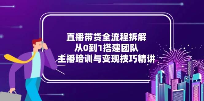 （15004期）直播带货全流程拆解：从0到1搭建团队，主播培训与变现技巧精讲网赚项目-副业赚钱-互联网创业-资源整合南风学院