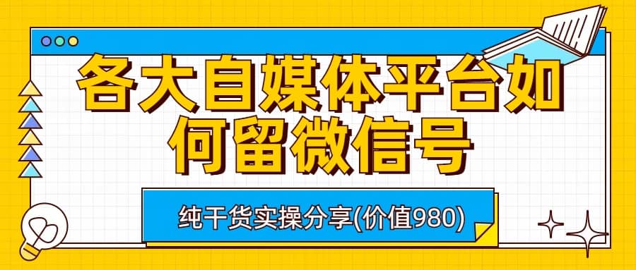 各大自媒体平台如何留微信号，详细实操教学网赚项目-副业赚钱-互联网创业-资源整合南风学院
