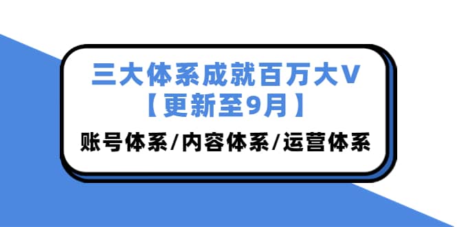 三大体系成就百万大V【更新至9月】，账号体系/内容体系/运营体系 (26节课)网赚项目-副业赚钱-互联网创业-资源整合南风学院