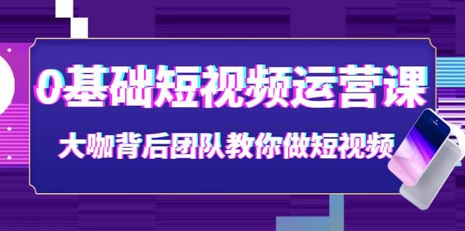 0基础短视频运营课：大咖背后团队教你做短视频（28节课时）网赚项目-副业赚钱-互联网创业-资源整合南风学院
