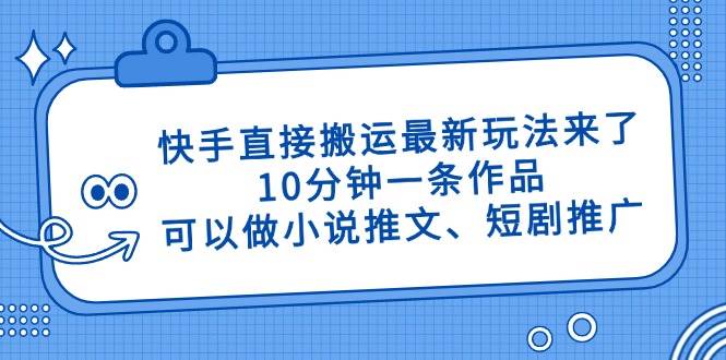 （14450期）快手直接搬运最新玩法来了，10分钟一条作品，可以做小说推文、短剧推广…网赚项目-副业赚钱-互联网创业-资源整合南风学院