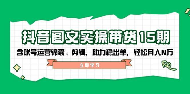 抖音图文带货实操第15期：账号运营锦囊、剪辑，助力稳出单，轻松月入N万网赚项目-副业赚钱-互联网创业-资源整合南风学院
