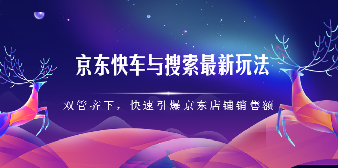 京东快车与搜索最新玩法，四个维度抢占红利，引爆京东平台网赚项目-副业赚钱-互联网创业-资源整合南风学院