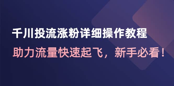 千川投流涨粉详细操作教程：助力流量快速起飞，新手必看网赚项目-副业赚钱-互联网创业-资源整合南风学院