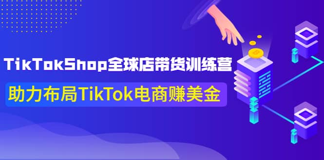 TikTokShop全球店带货训练营【更新9月份】助力布局TikTok电商赚美金网赚项目-副业赚钱-互联网创业-资源整合南风学院
