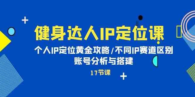 健身达人IP定位课：个人IP定位黄金攻略/不同IP赛道区别/账号分析与搭建网赚项目-副业赚钱-互联网创业-资源整合南风学院