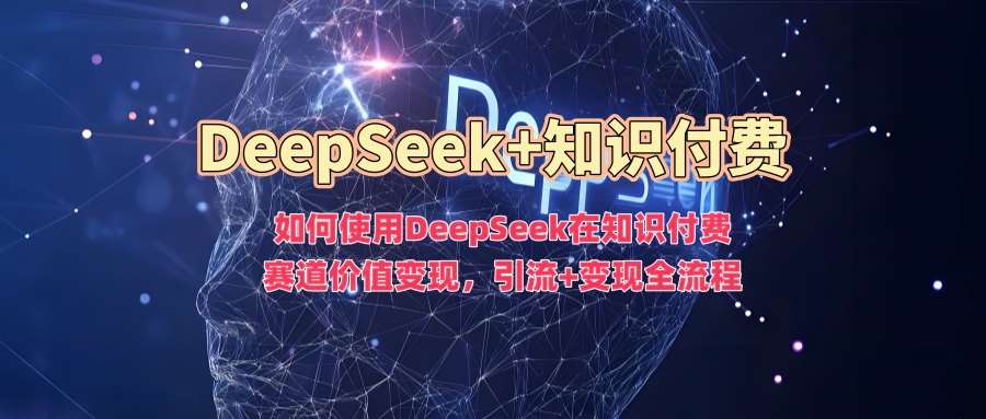 如何使用DeepSeek在知识付费赛道价值变现，引流+变现全流程网赚项目-副业赚钱-互联网创业-资源整合南风学院