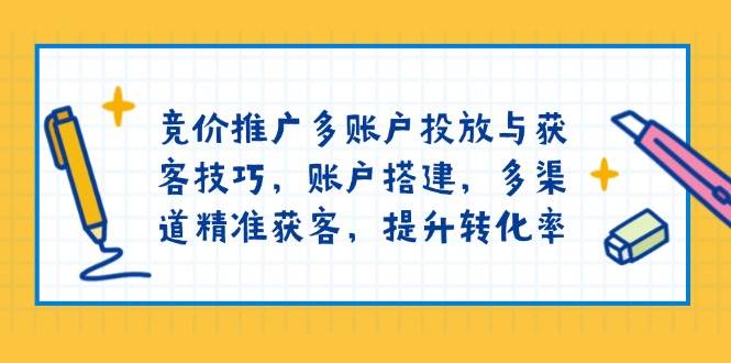 （13979期）竞价推广多账户投放与获客技巧，账户搭建，多渠道精准获客，提升转化率网赚项目-副业赚钱-互联网创业-资源整合南风学院