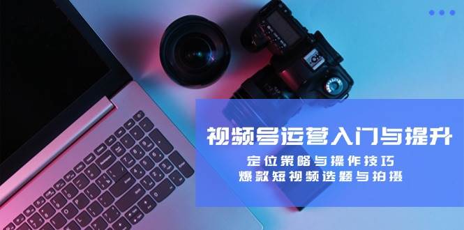 视频号运营入门与提升：定位策略与操作技巧，爆款短视频选题与拍摄网赚项目-副业赚钱-互联网创业-资源整合南风学院