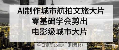 AI制作城市航拍文旅大片，零基础学会剪出电影级城市大片，单日变现多张网赚项目-副业赚钱-互联网创业-资源整合南风学院