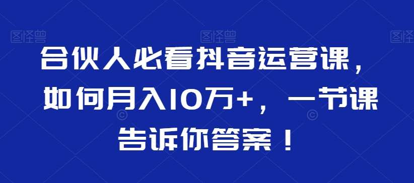 合伙人必看抖音运营课，如何月入10万+，一节课告诉你答案！网赚项目-副业赚钱-互联网创业-资源整合南风学院