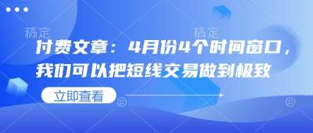 付费文章：4月份4个时间窗口，我们可以把短线交易做到极致网赚项目-副业赚钱-互联网创业-资源整合南风学院