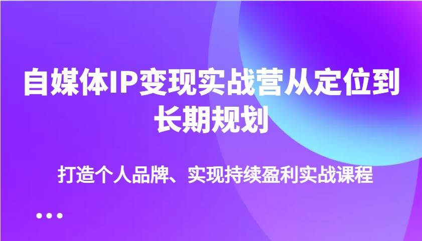自媒体IP变现实战营从定位到长期规划，打造个人品牌、实现持续盈利实战课程网赚项目-副业赚钱-互联网创业-资源整合南风学院