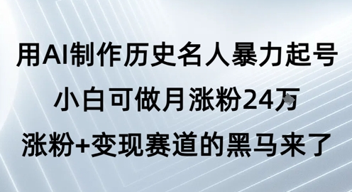 用AI制作历史名人暴力起号，小白可做月涨粉24W涨粉+变现赛道的黑马来了网赚项目-副业赚钱-互联网创业-资源整合南风学院