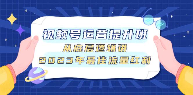 (7793期)视频号运营提升班,从底层逻辑讲,2023年最佳流量红利网赚项目-副业赚钱-互联网创业-资源整合南风学院