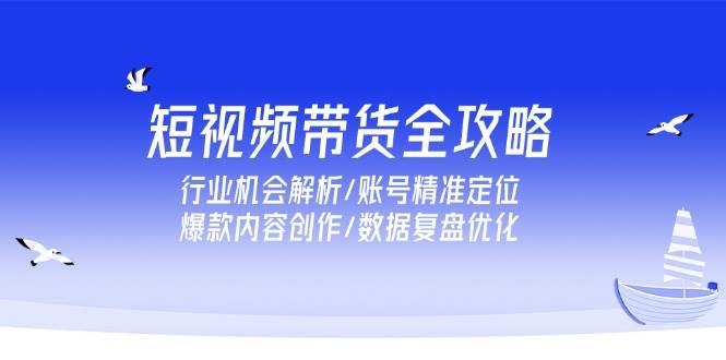 （15089期）短视频带货全攻略，行业机会解析/账号精准定位/爆款内容创作/数据复盘优化网赚项目-副业赚钱-互联网创业-资源整合南风学院